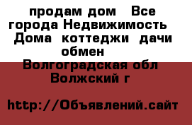 продам дом - Все города Недвижимость » Дома, коттеджи, дачи обмен   . Волгоградская обл.,Волжский г.